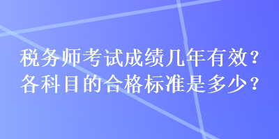 稅務(wù)師考試成績(jī)幾年有效？各科目的合格標(biāo)準(zhǔn)是多少？