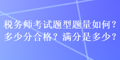 稅務(wù)師考試題型題量如何？多少分合格？滿分是多少？