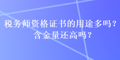 稅務(wù)師資格證書的用途多嗎？含金量還高嗎？