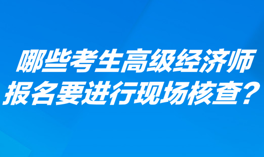 哪些考生高級(jí)經(jīng)濟(jì)師報(bào)名要進(jìn)行現(xiàn)場(chǎng)核查？