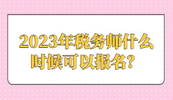 2023年稅務(wù)師什么時(shí)候可以報(bào)名？