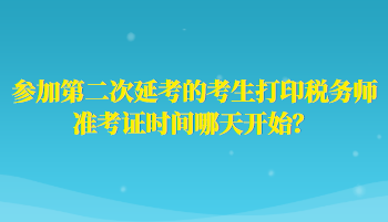 參加第二次延考的考生打印稅務(wù)師準(zhǔn)考證時間哪天開始？