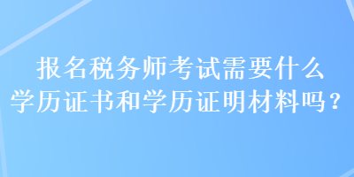 報(bào)名稅務(wù)師考試需要什么學(xué)歷證書(shū)和學(xué)歷證明材料嗎？