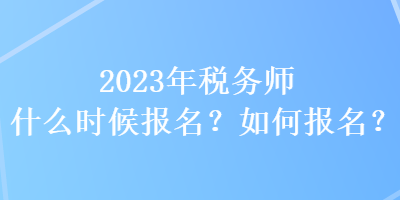 2023年稅務(wù)師什么時(shí)候報(bào)名？如何報(bào)名？