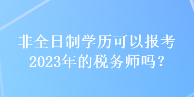 非全日制學(xué)歷可以報考2023年的稅務(wù)師嗎？