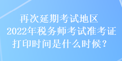 再次延期考試地區(qū)2022年稅務(wù)師考試準(zhǔn)考證打印時(shí)間是什么時(shí)候？