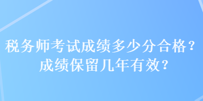 稅務(wù)師考試成績(jī)多少分合格？成績(jī)保留幾年有效？