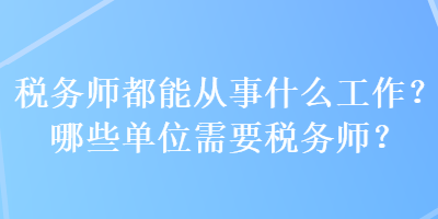 稅務(wù)師都能從事什么工作？哪些單位需要稅務(wù)師？