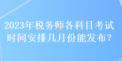 2023年稅務(wù)師各科目考試時(shí)間安排幾月份能發(fā)布？