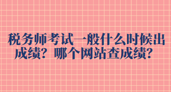 稅務(wù)師考試一般什么時候出成績？哪個網(wǎng)站查成績？