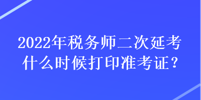 2022年稅務(wù)師二次延考什么時(shí)候打印準(zhǔn)考證？