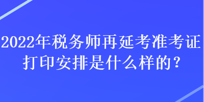 2022年稅務(wù)師再延考準考證打印安排是什么樣的？