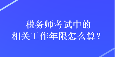 稅務師考試中的相關工作年限怎么算？