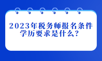 2023年稅務師報名條件學歷要求是什么