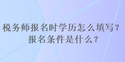 稅務(wù)師報名時學(xué)歷怎么填寫？報名條件是什么？