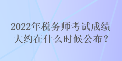 2022年稅務(wù)師考試成績大約在什么時候公布？