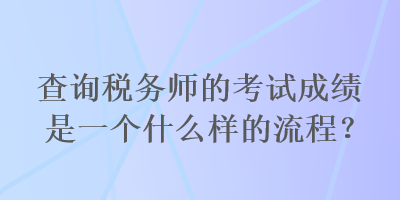 查詢稅務(wù)師的考試成績(jī)是一個(gè)什么樣的流程？