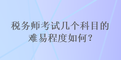 稅務(wù)師考試幾個科目的難易程度如何？