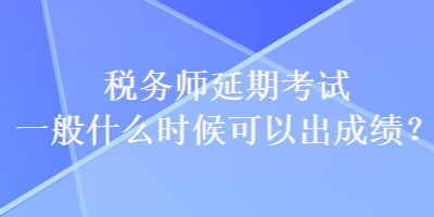 稅務(wù)師延期考試一般什么時候可以出成績？