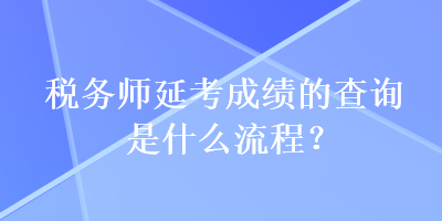 稅務(wù)師延考成績(jī)的查詢是什么流程？