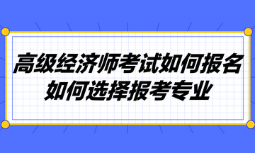 高級(jí)經(jīng)濟(jì)師考試如何報(bào)名？如何選擇報(bào)考專業(yè)？