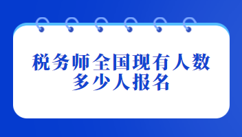 稅務(wù)師全國(guó)現(xiàn)有人數(shù)多少人報(bào)名