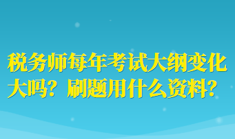 稅務(wù)師每年考試大綱變化大嗎？刷題用什么資料？