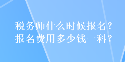 稅務(wù)師什么時(shí)候報(bào)名？報(bào)名費(fèi)用多少錢(qián)一科？