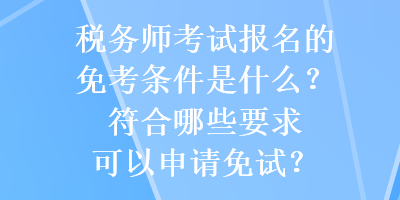 稅務(wù)師考試報名的免考條件是什么？符合哪些要求可以申請免試？