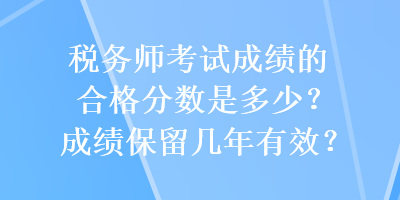 稅務(wù)師考試成績(jī)的合格分?jǐn)?shù)是多少？成績(jī)保留幾年有效？