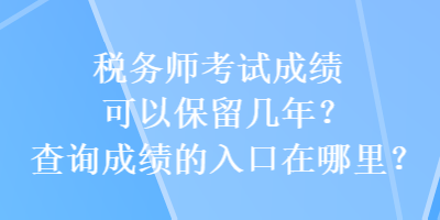 稅務(wù)師考試成績可以保留幾年？查詢成績的入口在哪里？