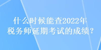 什么時候能查2022年稅務(wù)師延期考試的成績？