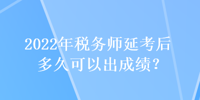 2022年稅務(wù)師延考后多久可以出成績？