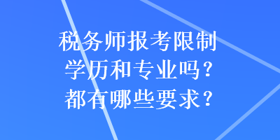 稅務(wù)師報考限制學(xué)歷和專業(yè)嗎？都有哪些要求？