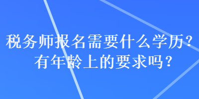 稅務(wù)師報名需要什么學(xué)歷？有年齡上的要求嗎？