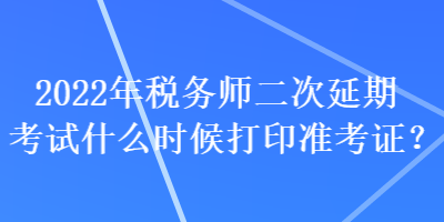 2022年稅務(wù)師二次延期考試什么時候打印準(zhǔn)考證？