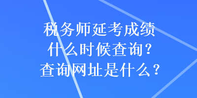 稅務(wù)師延考成績什么時候查詢？查詢網(wǎng)址是什么？