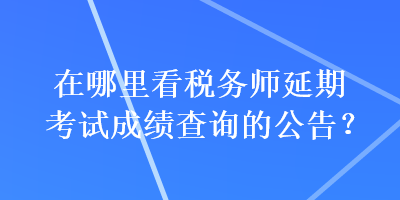 在哪里看稅務(wù)師延期考試成績查詢的公告？