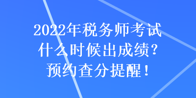 2022年稅務(wù)師考試什么時(shí)候出成績(jī)？預(yù)約查分提醒！