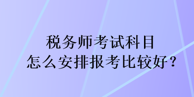 稅務(wù)師考試科目怎么安排報(bào)考比較好？