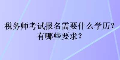 稅務(wù)師考試報名需要什么學歷？有哪些要求？