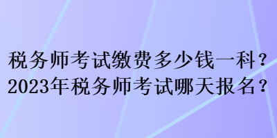 稅務(wù)師考試?yán)U費(fèi)多少錢一科？2023年稅務(wù)師考試哪天報名？