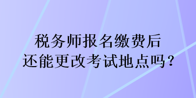 稅務(wù)師報名繳費后還能更改考試地點嗎？