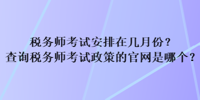 稅務(wù)師考試安排在幾月份？查詢稅務(wù)師考試政策的官網(wǎng)是哪個(gè)？