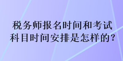 稅務(wù)師報名時間和考試科目時間安排是怎樣的？