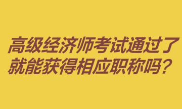 高級經(jīng)濟師考試通過了就能獲得相應職稱嗎？