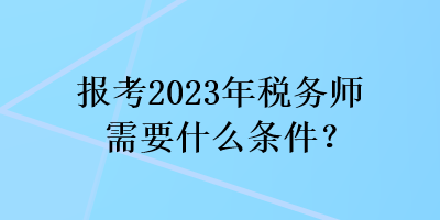 報(bào)考2023年稅務(wù)師需要什么條件？