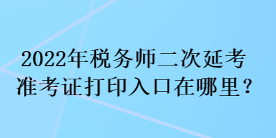 2022年稅務(wù)師二次延考準(zhǔn)考證打印入口在哪里？