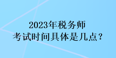 2023年稅務(wù)師考試時(shí)間具體是幾點(diǎn)？