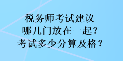 稅務(wù)師考試建議哪幾門放在一起？考試多少分算及格？